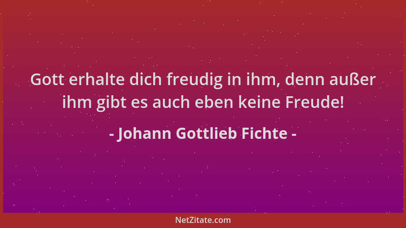 Johann Gottlieb Fichte - Gott erhalte dich freudig in ihm, denn außer ihm gibt es auch eben keine Freude!...
