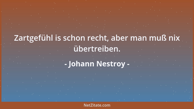 Johann Nestroy - Zartgefühl is schon recht, aber man muß nix übertreiben....