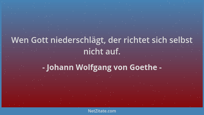 Johann Wolfgang von Goethe - Wen Gott niederschlägt, der richtet sich selbst nicht auf....