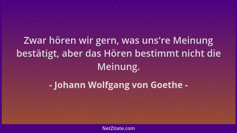 Johann Wolfgang von Goethe - Zwar hören wir gern, was uns 're Meinung bestätigt, aber das Hören bestimmt nicht die Meinung....