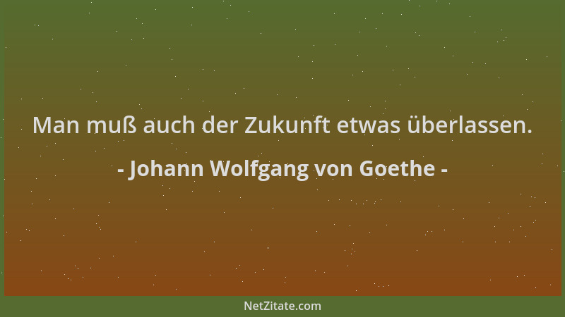 Johann Wolfgang von Goethe - Man muß auch der Zukunft etwas überlassen....