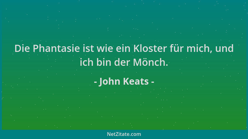 John Keats - Die Phantasie ist wie ein Kloster für mich, und ich bin der Mönch....