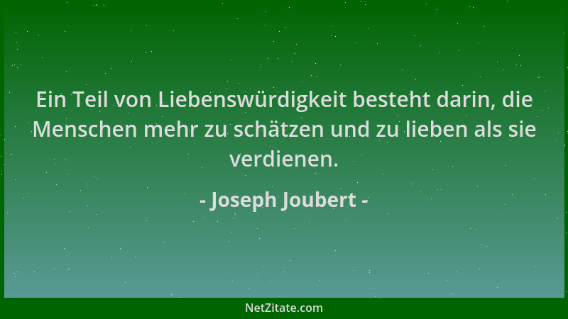 Joseph Joubert - Ein Teil von Liebenswürdigkeit besteht darin, die Menschen mehr zu schätzen und zu lieben als sie verdiene...