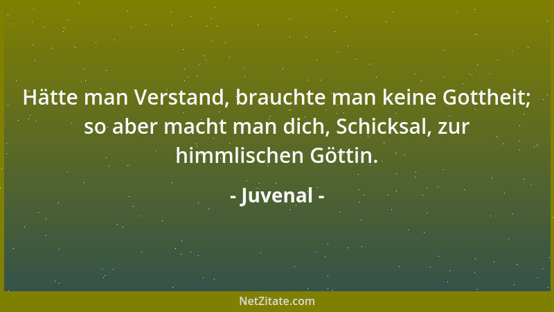 Juvenal - Hätte man Verstand, brauchte man keine Gottheit; so aber macht man dich, Schicksal, zur himmlischen Göttin....