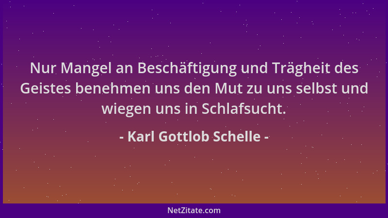 Karl Gottlob Schelle - Nur Mangel an Beschäftigung und Trägheit des Geistes benehmen uns den Mut zu uns selbst und wiegen u...