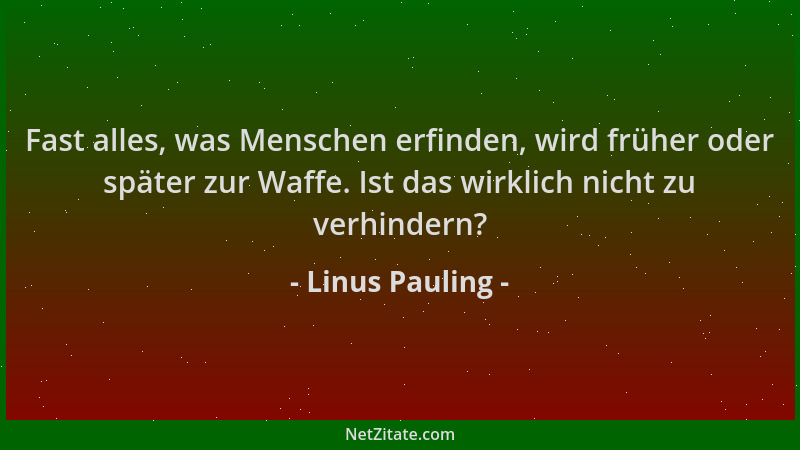 Linus Pauling - Fast alles, was Menschen erfinden, wird früher oder später zur Waffe. Ist das wirklich nicht zu verhindern?...