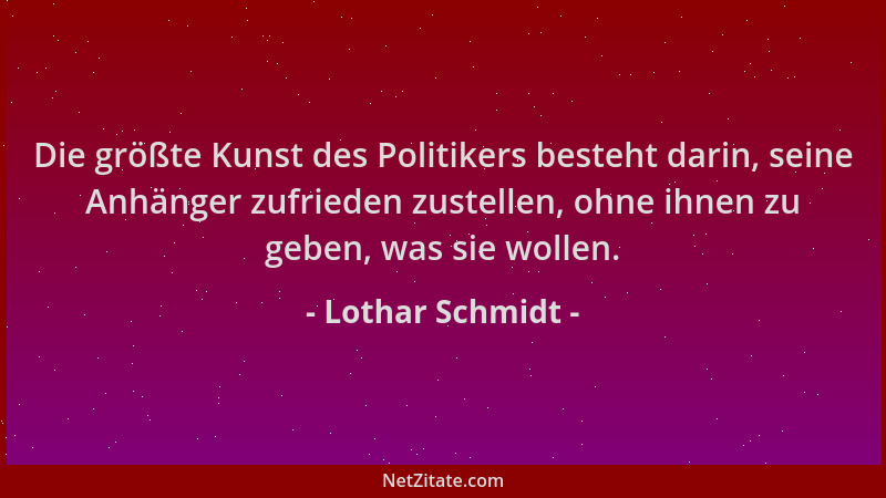 Lothar Schmidt - Die größte Kunst des Politikers besteht darin, seine Anhänger zufrieden zustellen, ohne ihnen zu geben, wa...