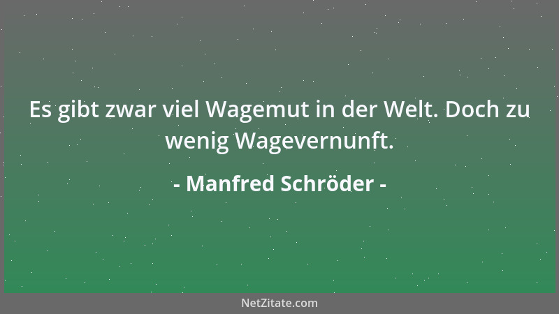 Manfred Schröder - Es gibt zwar viel Wagemut in der Welt. Doch zu wenig Wagevernunft....