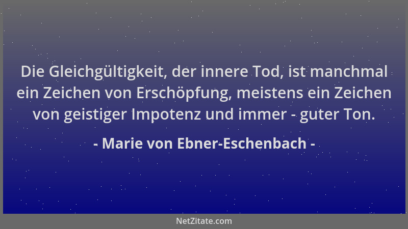 Marie von Ebner-Eschenbach - Die Gleichgültigkeit, der innere Tod, ist manchmal ein Zeichen von Erschöpfung, meistens ein Z...