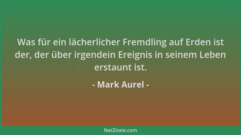 Mark Aurel - Was für ein lächerlicher Fremdling auf Erden ist der, der über irgendein Ereignis in seinem Leben erstaunt ist...