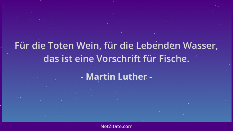 Martin Luther - Für die Toten Wein, für die Lebenden Wasser, das ist eine Vorschrift für Fische....