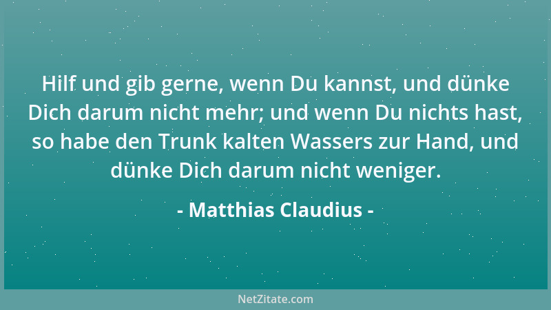 Matthias Claudius - Hilf und gib gerne, wenn Du kannst, und dünke Dich darum nicht mehr; und wenn Du nichts hast, so habe d...