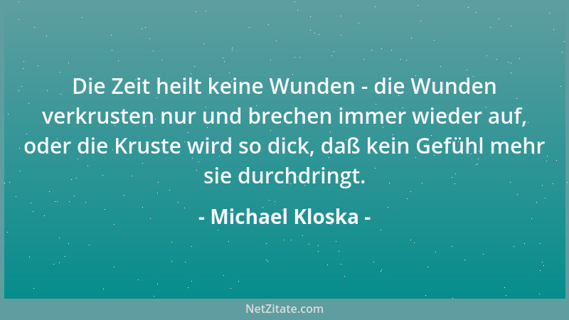 Michael Kloska - Die Zeit heilt keine Wunden - die Wunden verkrusten nur und brechen immer wieder auf, oder die Kruste wird...