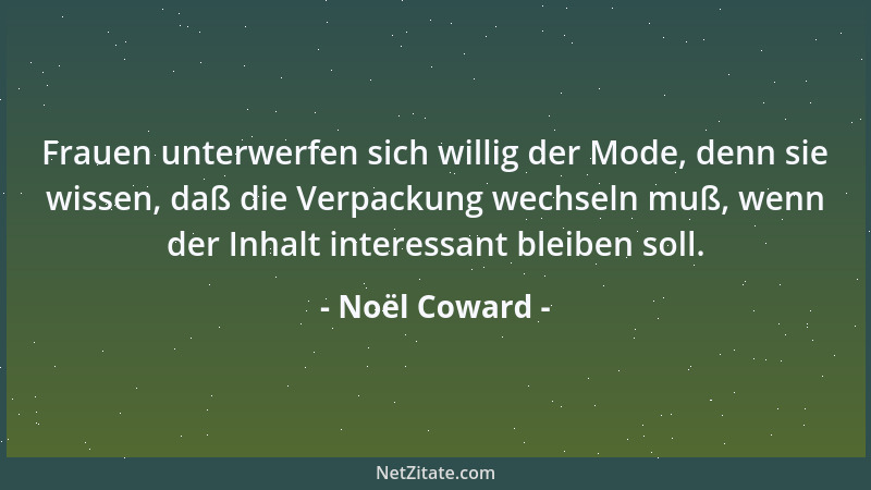 Noël Coward - Frauen unterwerfen sich willig der Mode, denn sie wissen, daß die Verpackung wechseln muß, wenn der Inhalt in...