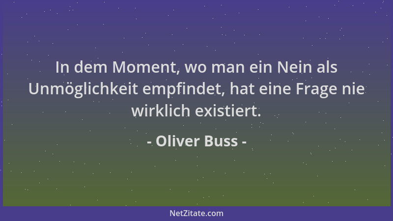 Oliver Buss - In dem Moment, wo man ein Nein als Unmöglichkeit empfindet, hat eine Frage nie wirklich existiert....