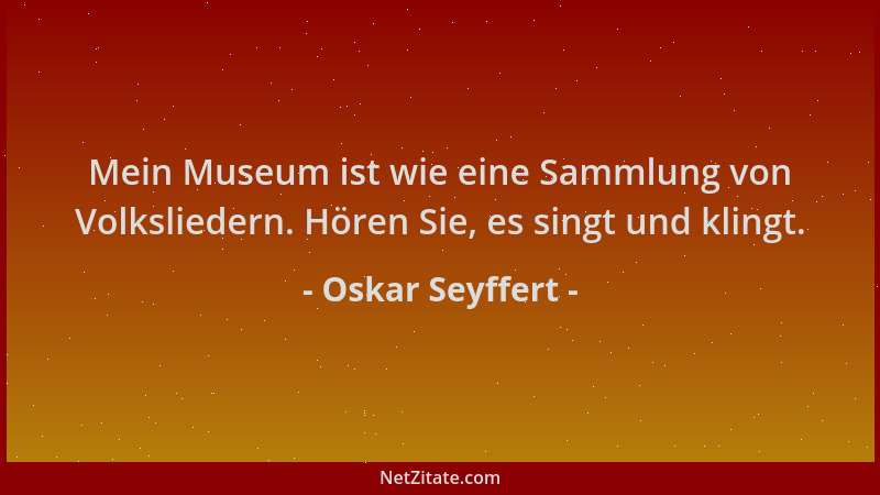 Oskar Seyffert - Mein Museum ist wie eine Sammlung von Volksliedern. Hören Sie, es singt und klingt....