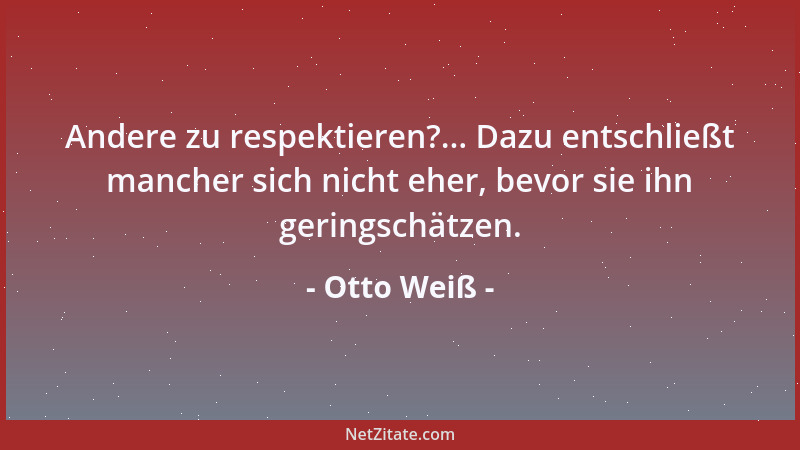 Otto Weiß - Andere zu respektieren?... Dazu entschließt mancher sich nicht eher, bevor sie ihn geringschätzen....