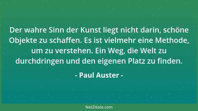 Paul Auster - Der wahre Sinn der Kunst liegt nicht darin, schöne Objekte zu schaffen. Es ist vielmehr eine Methode, um zu v...