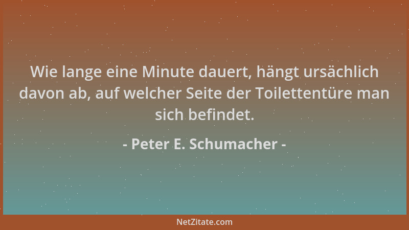 Peter E. Schumacher - Wie lange eine Minute dauert, hängt ursächlich davon ab, auf welcher Seite der Toilettentüre man sich...