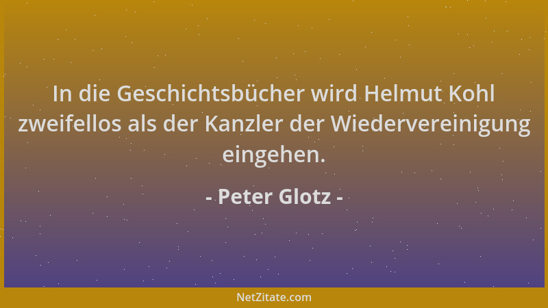 Peter Glotz - In die Geschichtsbücher wird Helmut Kohl zweifellos als der Kanzler der Wiedervereinigung eingehen....