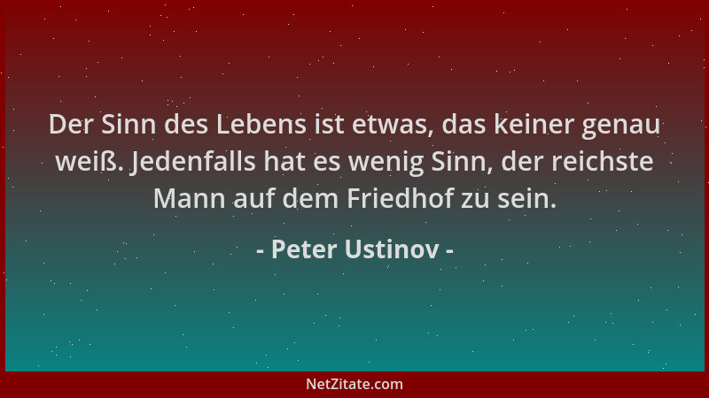 Peter Ustinov - Der Sinn des Lebens ist etwas, das keiner genau weiß. Jedenfalls hat es wenig Sinn, der reichste Mann auf d...