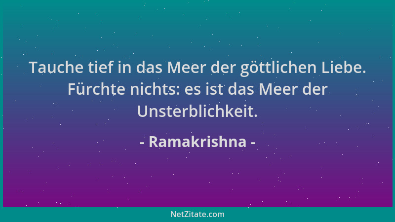 Ramakrishna - Tauche tief in das Meer der göttlichen Liebe. Fürchte nichts: es ist das Meer der Unsterblichkeit....
