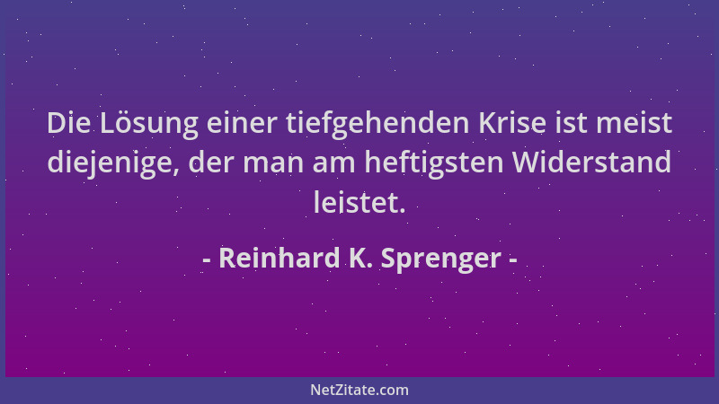 Reinhard K. Sprenger - Die Lösung einer tiefgehenden Krise ist meist diejenige, der man am heftigsten Widerstand leistet....