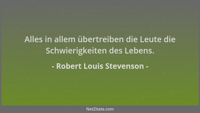 Robert Louis Stevenson - Alles in allem übertreiben die Leute die Schwierigkeiten des Lebens....