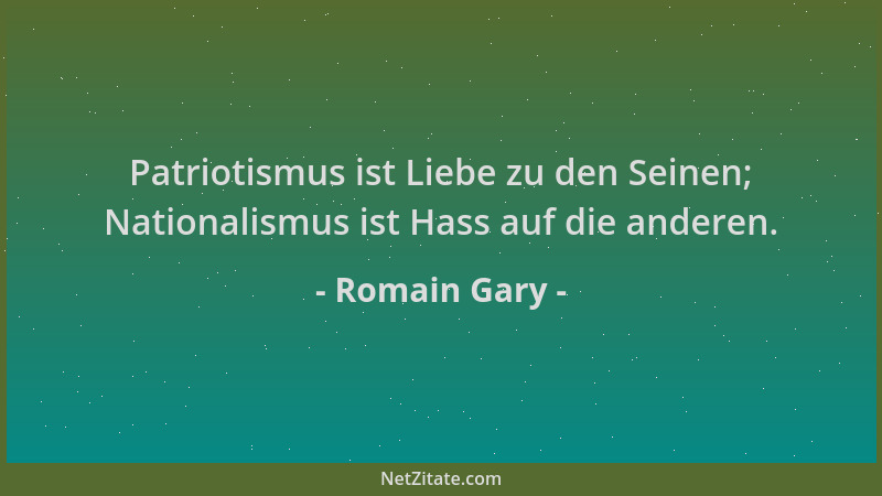 Romain Gary - Patriotismus ist Liebe zu den Seinen; Nationalismus ist Hass auf die anderen....