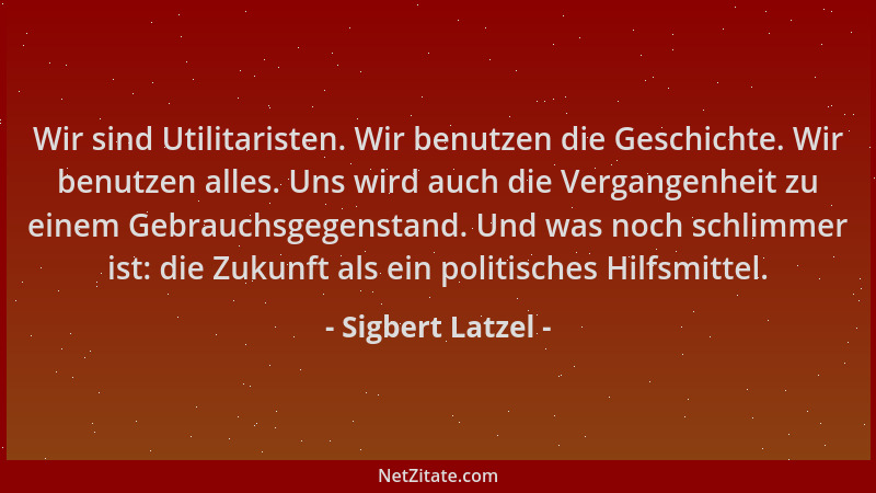 Sigbert Latzel - Wir sind Utilitaristen. Wir benutzen die Geschichte. Wir benutzen alles. Uns wird auch die Vergangenheit z...