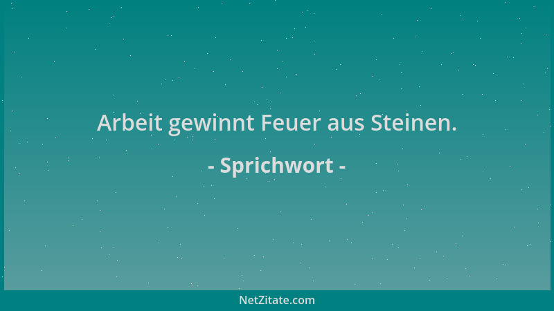 Sprichwort - Arbeit gewinnt Feuer aus Steinen....