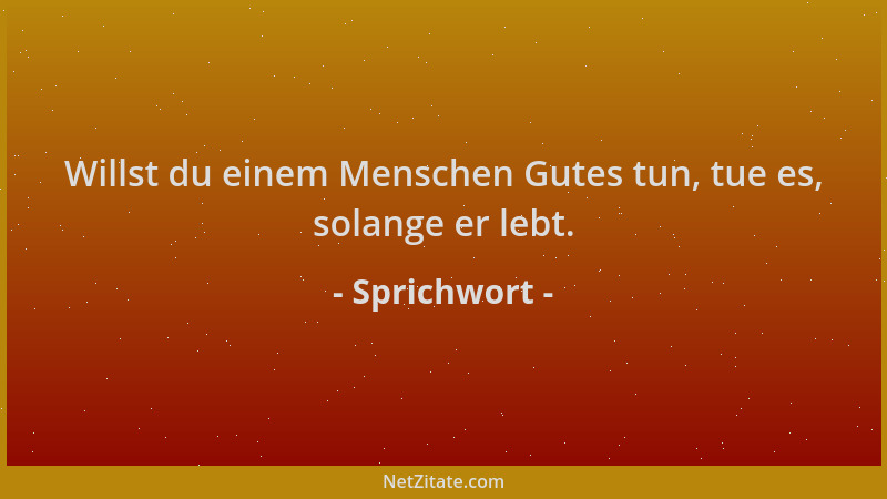 Sprichwort - Willst du einem Menschen Gutes tun, tue es, solange er lebt....