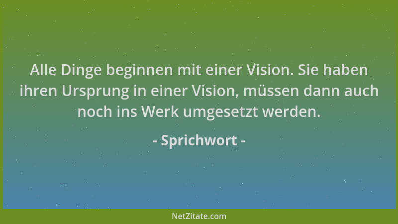 Sprichwort - Alle Dinge beginnen mit einer Vision. Sie haben ihren Ursprung in einer Vision, müssen dann auch noch ins Werk...