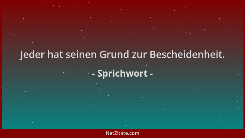 Sprichwort - Jeder hat seinen Grund zur Bescheidenheit....