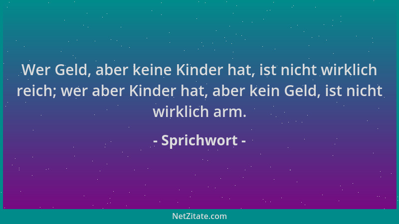 Sprichwort - Wer Geld, aber keine Kinder hat, ist nicht wirklich reich; wer aber Kinder hat, aber kein Geld, ist nicht wirk...