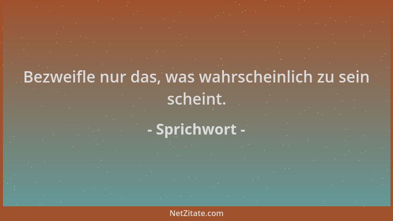 Sprichwort - Bezweifle nur das, was wahrscheinlich zu sein scheint....