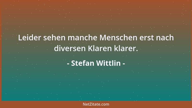 Stefan Wittlin - Leider sehen manche Menschen erst nach diversen Klaren klarer....