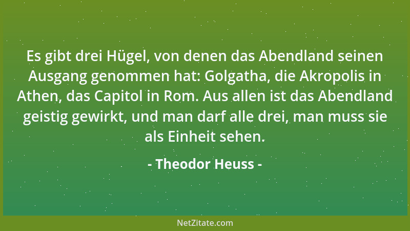 Theodor Heuss - Es gibt drei Hügel, von denen das Abendland seinen Ausgang genommen hat: Golgatha, die Akropolis in Athen,...