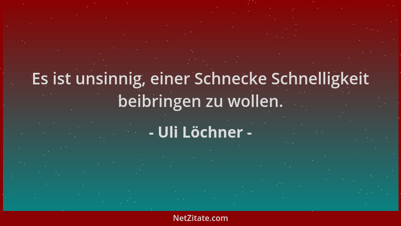 Uli Löchner - Es ist unsinnig, einer Schnecke Schnelligkeit beibringen zu wollen....