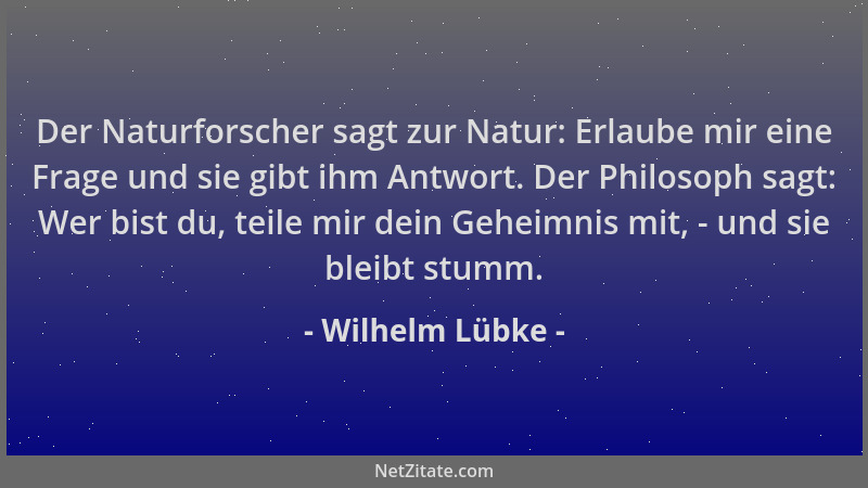 Wilhelm Lübke - Der Naturforscher sagt zur Natur: Erlaube mir eine Frage und sie gibt ihm Antwort. Der Philosoph sagt: Wer...