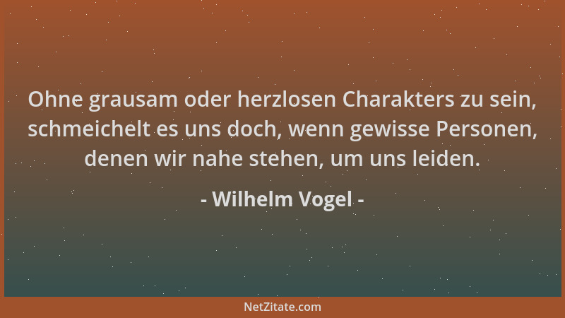 Wilhelm Vogel - Ohne grausam oder herzlosen Charakters zu sein, schmeichelt es uns doch, wenn gewisse Personen, denen wir n...