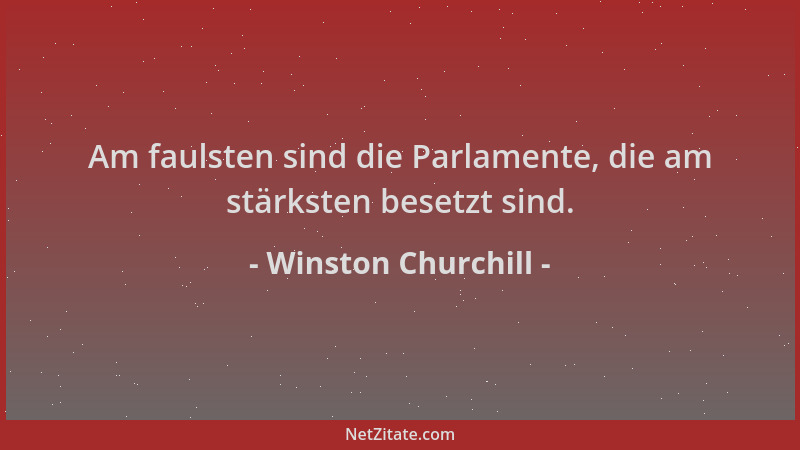 Winston Churchill - Am faulsten sind die Parlamente, die am stärksten besetzt sind....