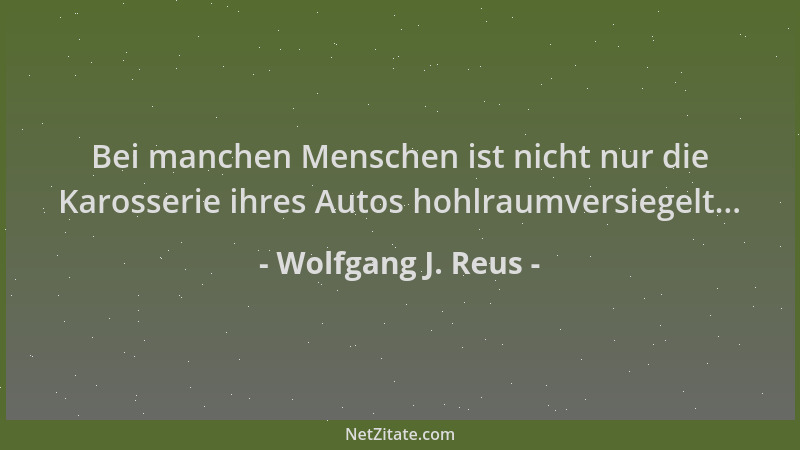 Wolfgang J. Reus - Bei manchen Menschen ist nicht nur die Karosserie ihres Autos hohlraumversiegelt......
