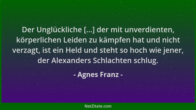 Agnes Franz - Der Unglückliche [...] der mit unverdienten, körperlichen Leiden zu kämpfen hat und nicht verzagt, ist ein He...