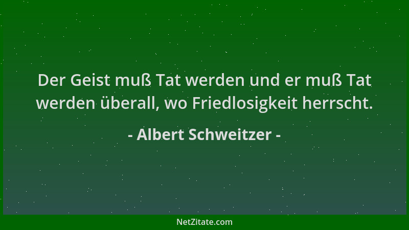 Albert Schweitzer - Der Geist muß Tat werden und er muß Tat werden überall, wo Friedlosigkeit herrscht....