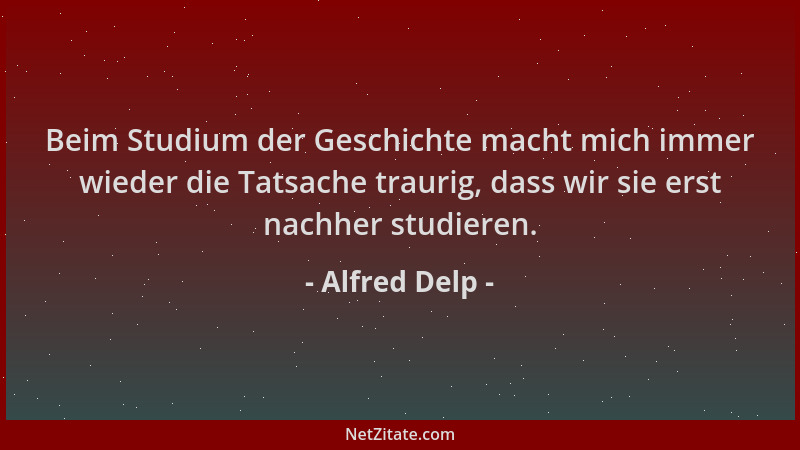 Alfred Delp - Beim Studium der Geschichte macht mich immer wieder die Tatsache traurig, dass wir sie erst nachher studieren...