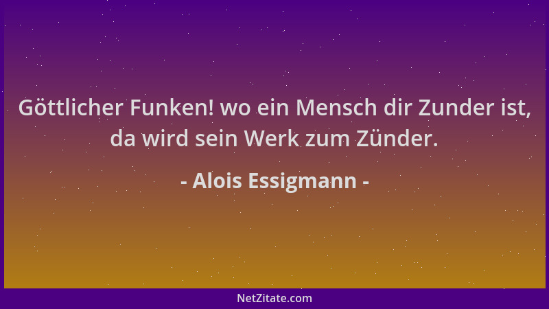 Alois Essigmann - Göttlicher Funken! wo ein Mensch dir Zunder ist, da wird sein Werk zum Zünder....