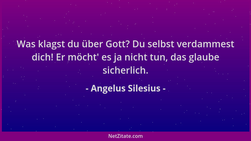 Angelus Silesius - Was klagst du über Gott? Du selbst verdammest dich! Er möcht ' es ja nicht tun, das glaube sicherlich....