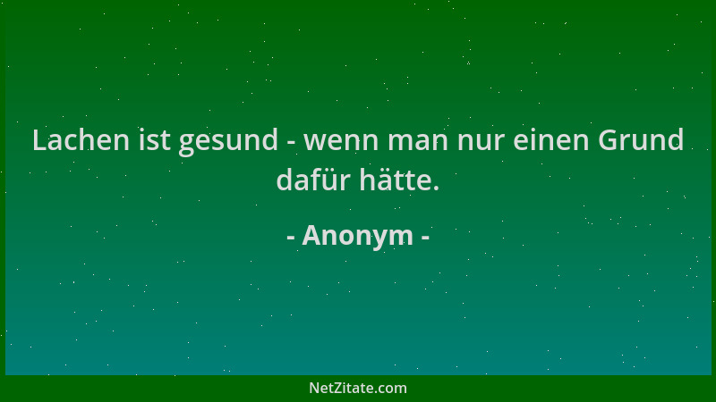 Anonym - Lachen ist gesund - wenn man nur einen Grund dafür hätte....