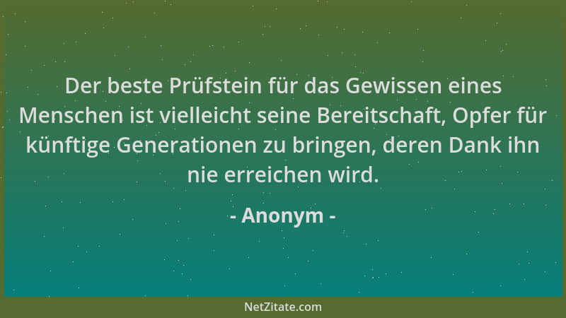 Anonym - Der beste Prüfstein für das Gewissen eines Menschen ist vielleicht seine Bereitschaft, Opfer für künftige Generati...